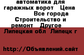 автоматика для гаражных ворот › Цена ­ 35 000 - Все города Строительство и ремонт » Другое   . Липецкая обл.,Липецк г.